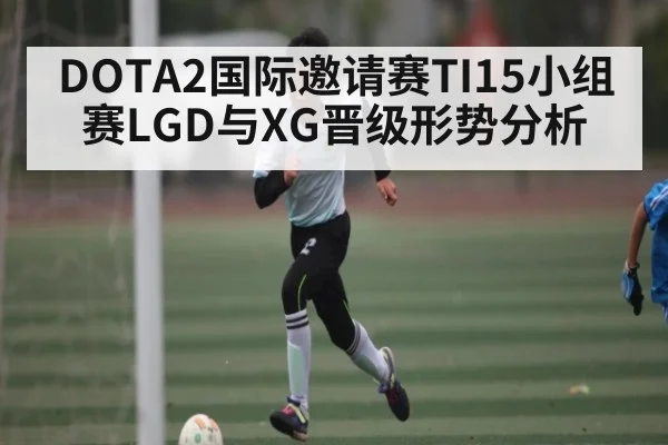 DOTA2国际邀请赛TI15小组赛LGD与XG晋级形势分析